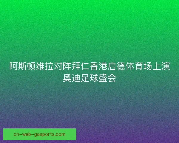 阿斯顿维拉对阵拜仁香港启德体育场上演奥迪足球盛会 阿斯顿维拉对阵拜仁香港启德体育场上演奥迪足球盛会