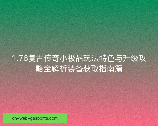 1.76复古传奇小极品玩法特色与升级攻略全解析装备获取指南篇