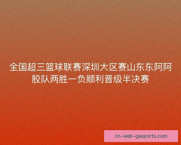 全国超三篮球联赛深圳大区赛山东东阿阿胶队两胜一负顺利晋级半决赛 全国超三篮球联赛深圳大区赛山东东阿阿胶队两胜一负顺利晋级半决赛