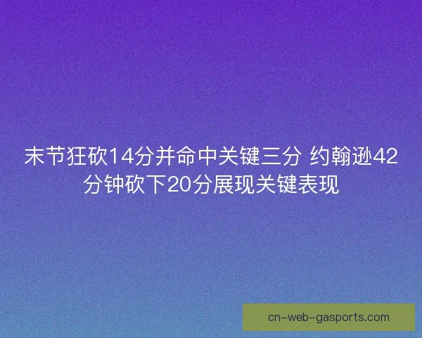 末节狂砍14分并命中关键三分 约翰逊42分钟砍下20分展现关键表现