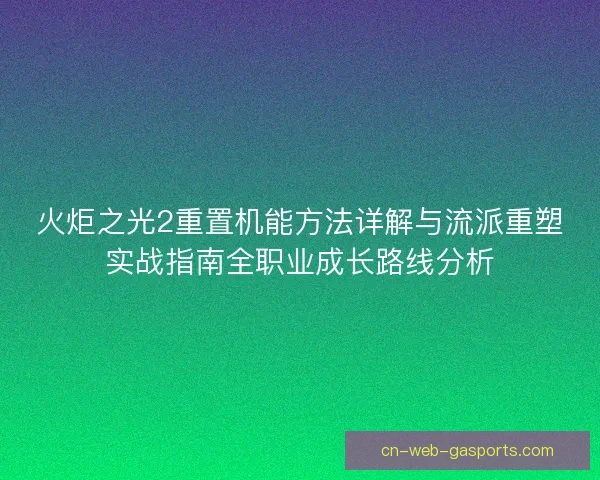火炬之光2重置机能方法详解与流派重塑实战指南全职业成长路线分析