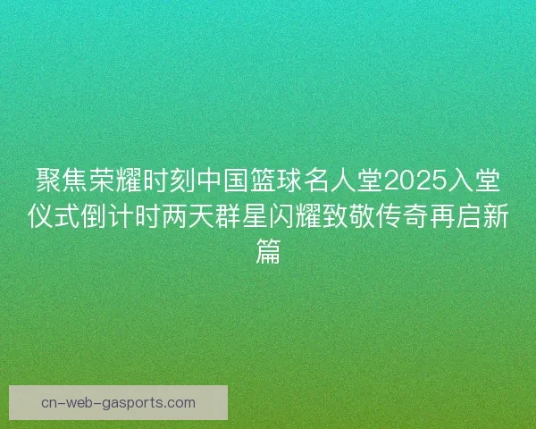 聚焦荣耀时刻中国篮球名人堂2025入堂仪式倒计时两天群星闪耀致敬传奇再启新篇 聚焦荣耀时刻中国篮球名人堂2025入堂仪式倒计时两天群星闪耀致敬传奇再启新篇