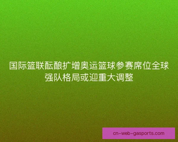 国际篮联酝酿扩增奥运篮球参赛席位全球强队格局或迎重大调整