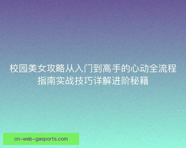 校园美女攻略从入门到高手的心动全流程指南实战技巧详解进阶秘籍