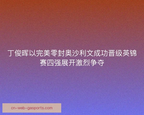 丁俊晖以完美零封奥沙利文成功晋级英锦赛四强展开激烈争夺