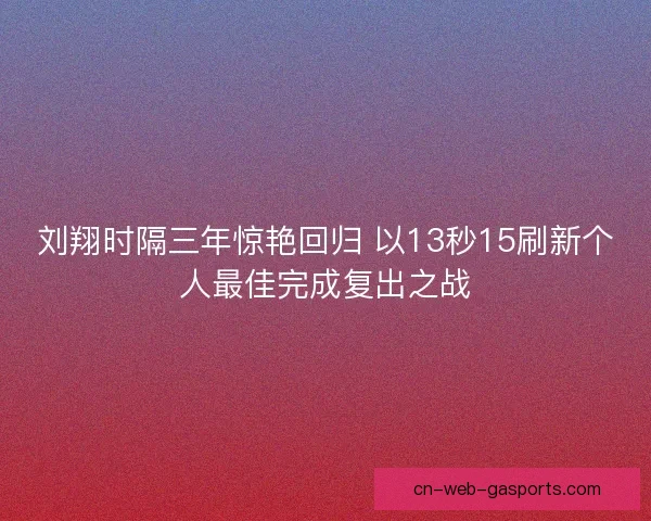 刘翔时隔三年惊艳回归 以13秒15刷新个人最佳完成复出之战