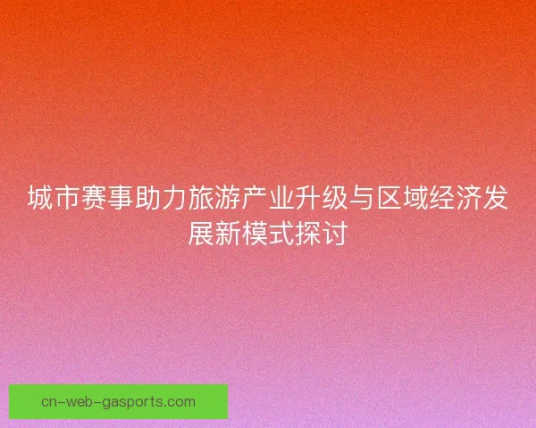 城市赛事助力旅游产业升级与区域经济发展新模式探讨