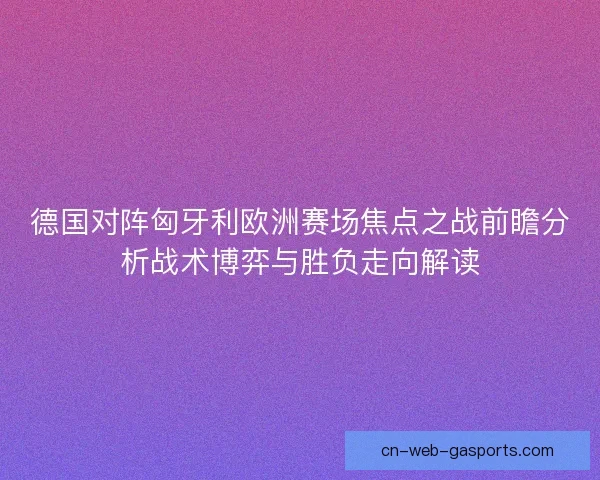 德国对阵匈牙利欧洲赛场焦点之战前瞻分析战术博弈与胜负走向解读 德国对阵匈牙利欧洲赛场焦点之战前瞻分析战术博弈与胜负走向解读