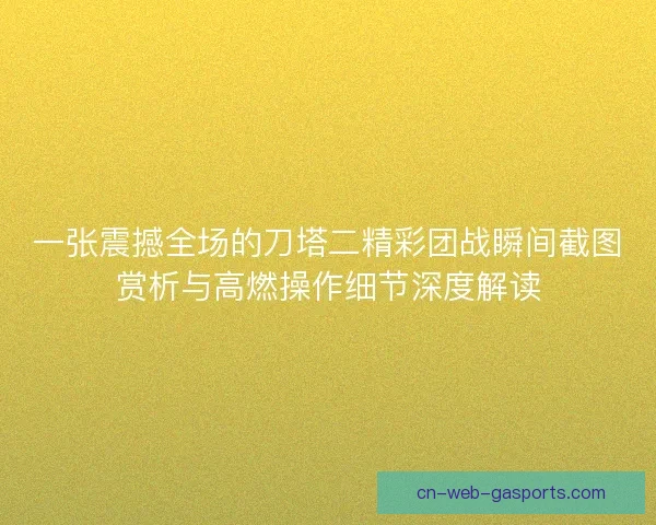 一张震撼全场的刀塔二精彩团战瞬间截图赏析与高燃操作细节深度解读
