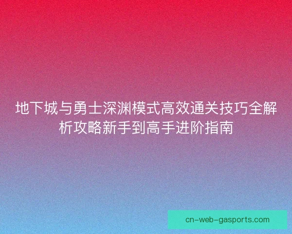 地下城与勇士深渊模式高效通关技巧全解析攻略新手到高手进阶指南