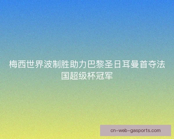 梅西世界波制胜助力巴黎圣日耳曼首夺法国超级杯冠军