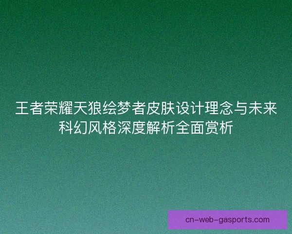 王者荣耀天狼绘梦者皮肤设计理念与未来科幻风格深度解析全面赏析