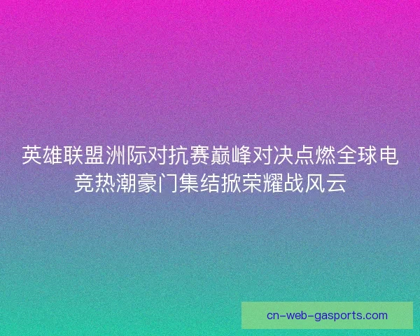 英雄联盟洲际对抗赛巅峰对决点燃全球电竞热潮豪门集结掀荣耀战风云