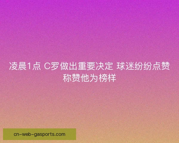凌晨1点 C罗做出重要决定 球迷纷纷点赞称赞他为榜样 凌晨1点 C罗做出重要决定 球迷纷纷点赞称赞他为榜样