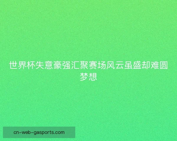 世界杯失意豪强汇聚赛场风云虽盛却难圆梦想 世界杯失意豪强汇聚赛场风云虽盛却难圆梦想